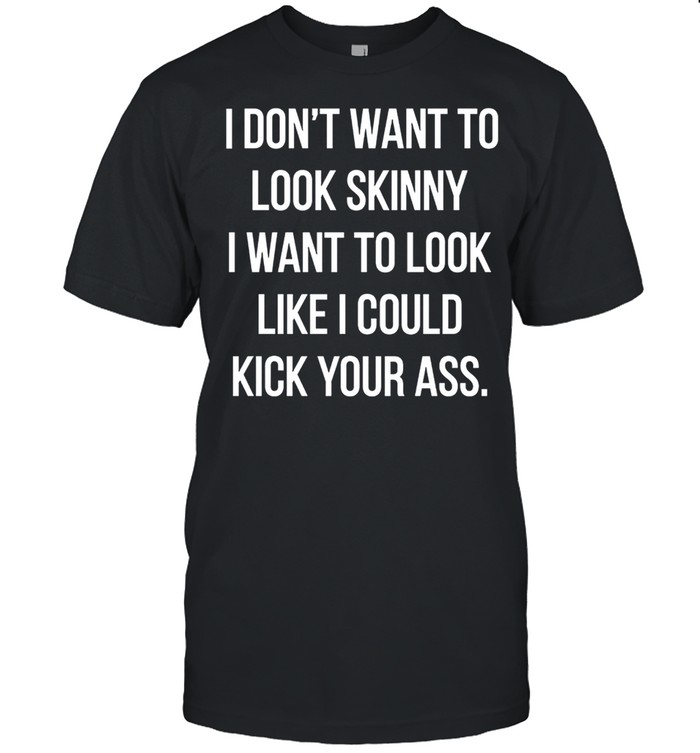 I Dont Want To Look Skinny I Want To Look Like I Could Kick Your Ass shirt Classic Men's T-shirt