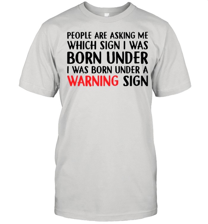 People Are Asking Me Which Sign I Was Born Under shirt