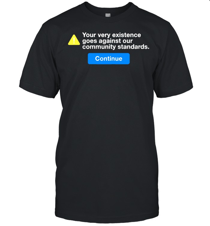 Your very existence goes against our community standards continue shirt