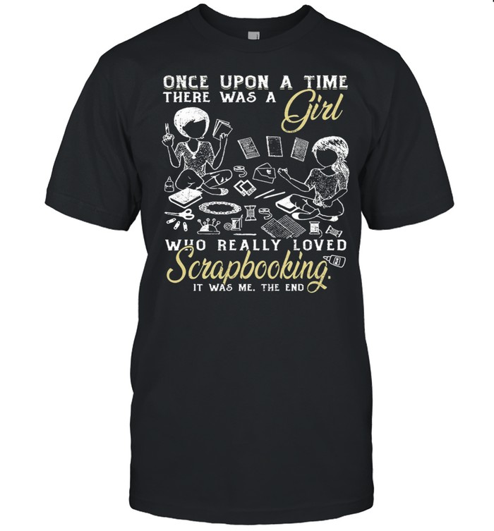 Once upon a time there was a girl who really loved scrapbooking it was me the end shirt