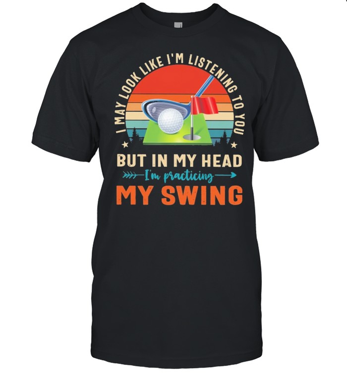 Golf I may look like Im listening to you but in my head Im practicing my swing vintage shirt