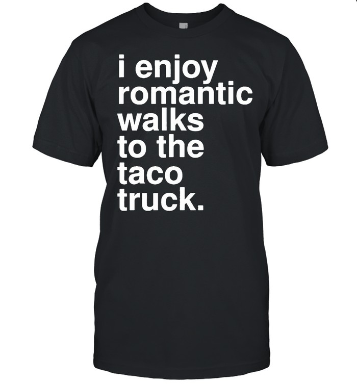 I enjoy romantic walks to the taco truck shirt