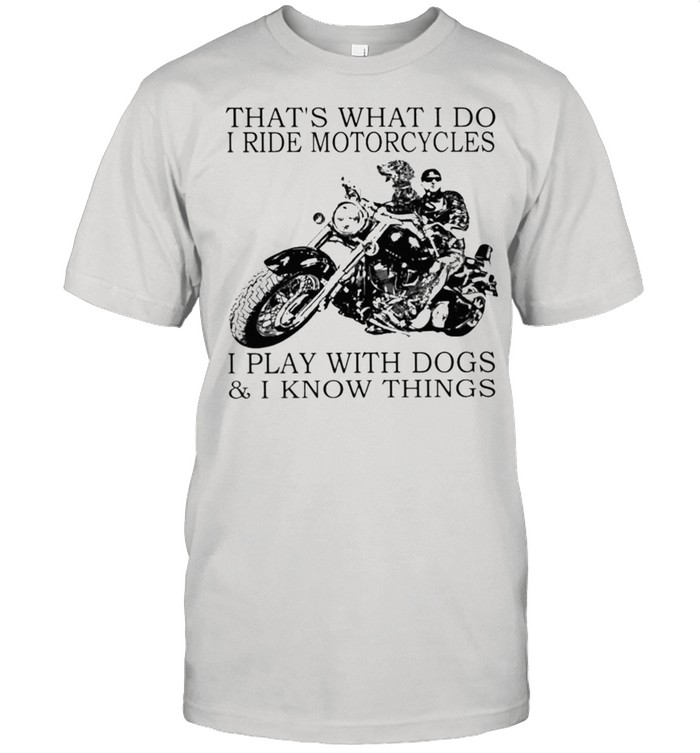 Thats what I do ride motorcycles I play with dogs and I know things shirt