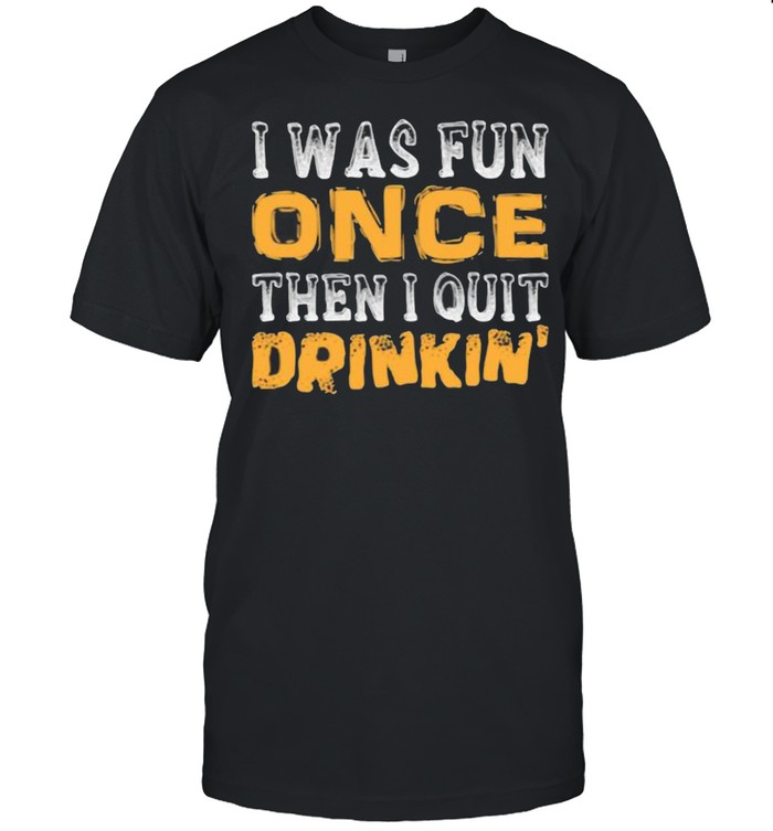 I Was Fun Once Then I Quit Drinkin Shirt