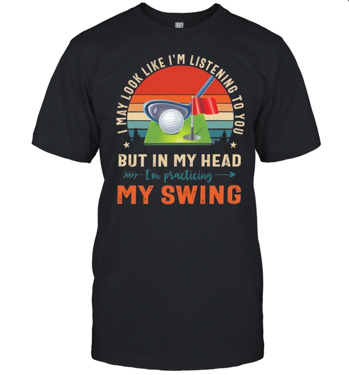 Golf i may look like i’m listening to you but in my head shirt
