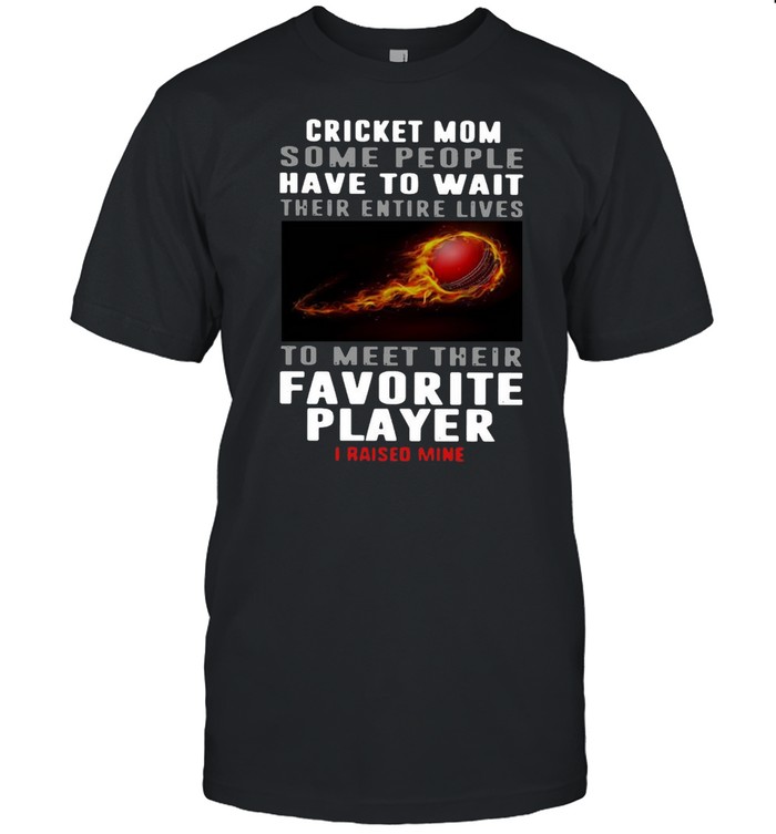 Cricket Mom Some People Have To Wait Their Entire Lives To Meet Their Favorite Player I Raised Mine Shirt