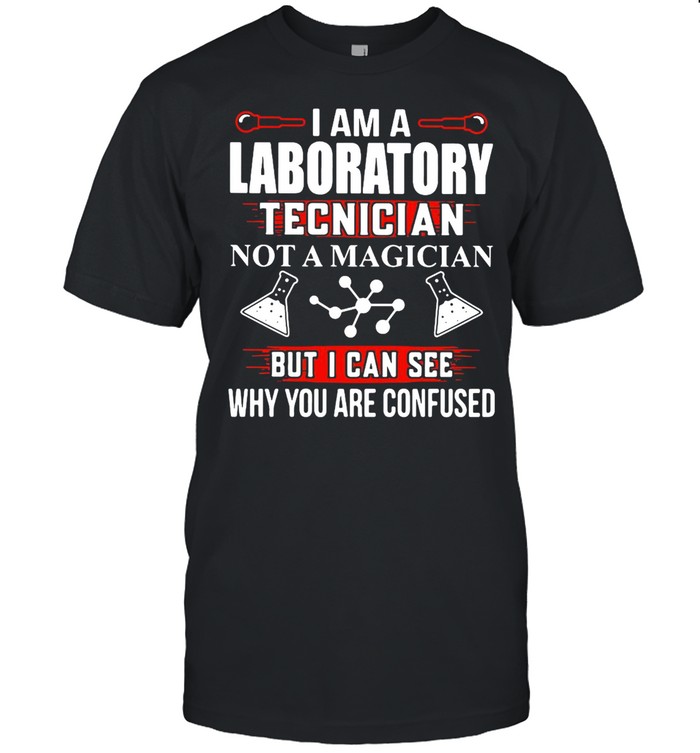 I Am A Laboratory Tecnician Not A Magician But I Can See Why You Are Confused T-shirt