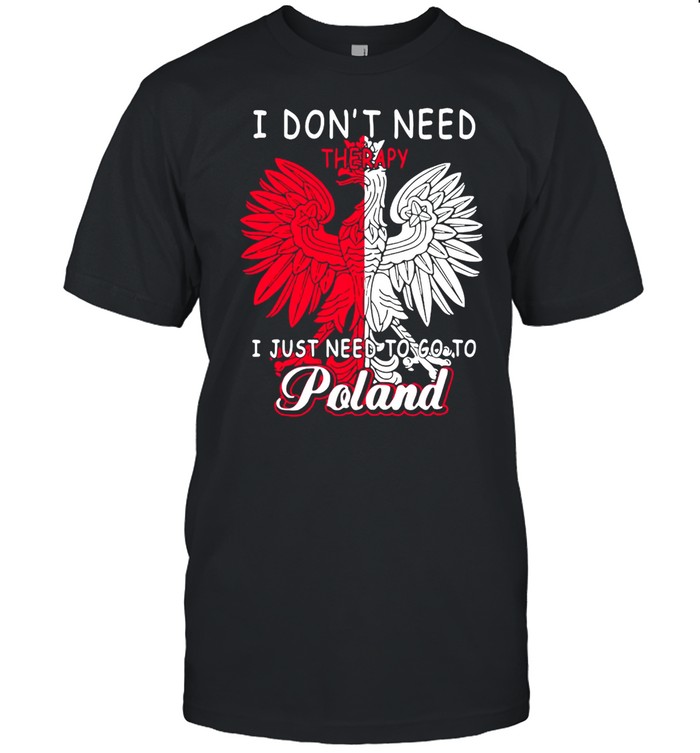 I Don’t Need Therapy I Just Need To Go To Poland T-shirt