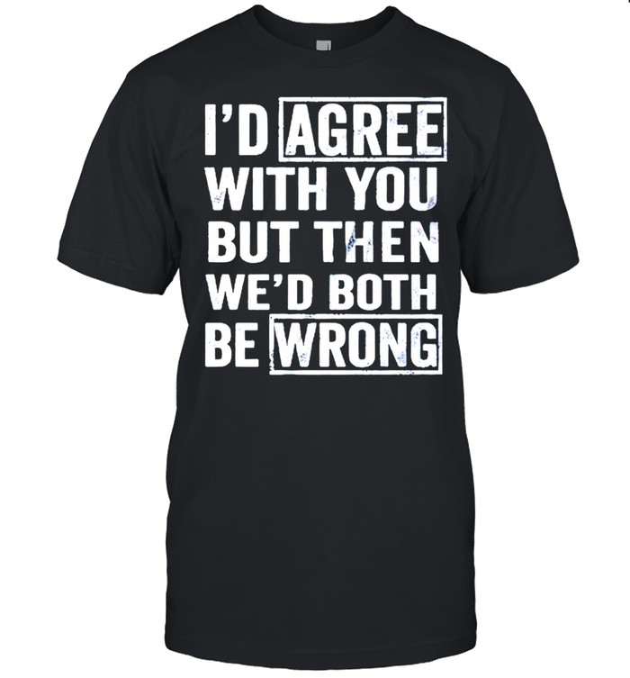 I’d agree with you but then wed both be wrong shirt Classic Men's T-shirt