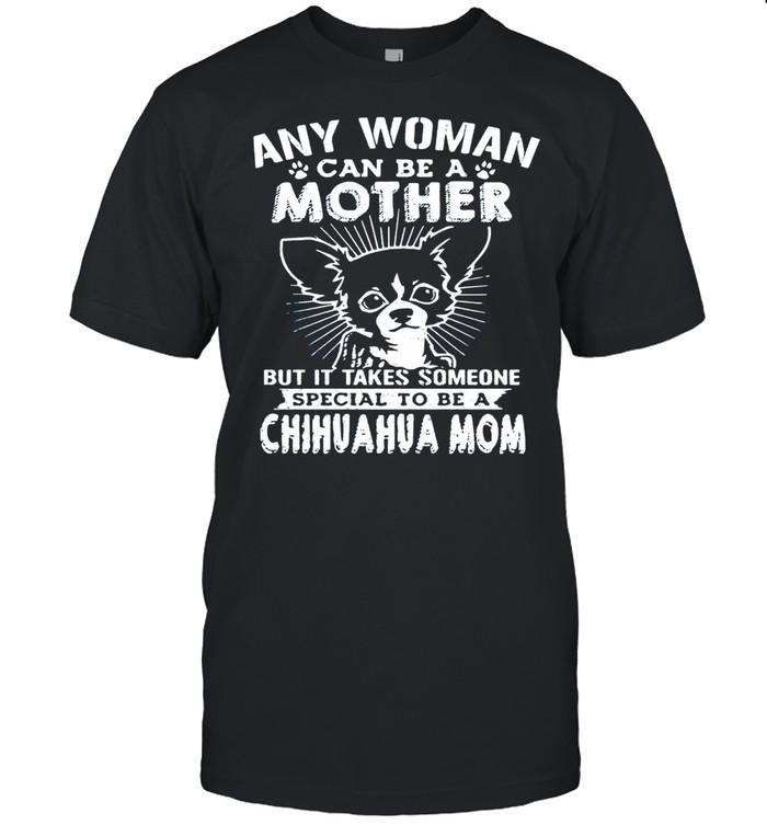 Any woman can be a mother but it takes someone special to be a Chihuahua Mom shirt