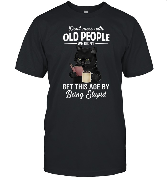 Black Cat Don’t Mess With Old People We Didn’t Get This Age By Being Stupid T-shirt