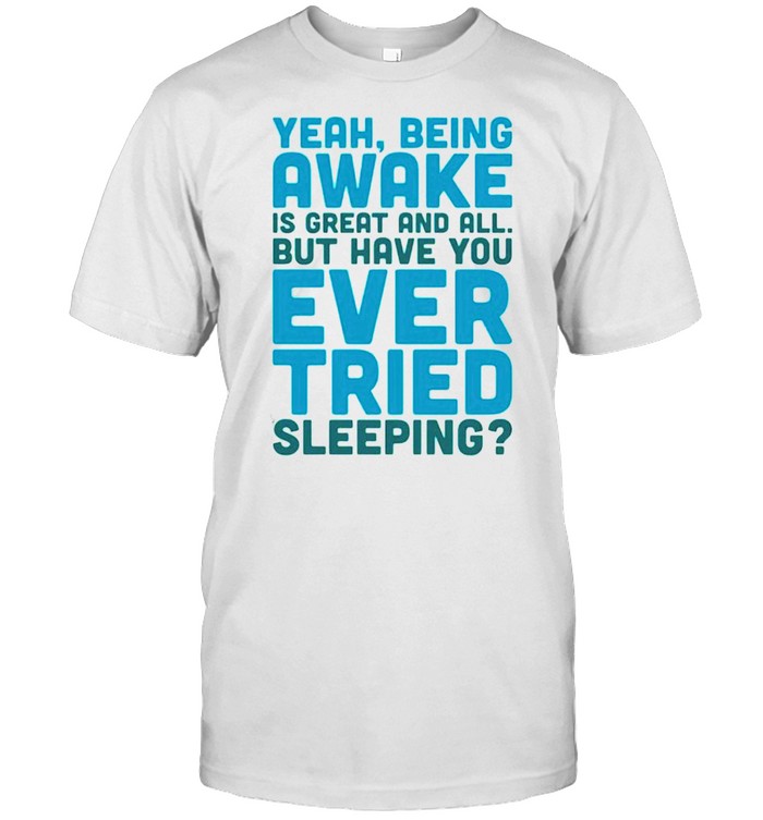 Yeah being awake is great and all but have you ever tried sleeping shirt
