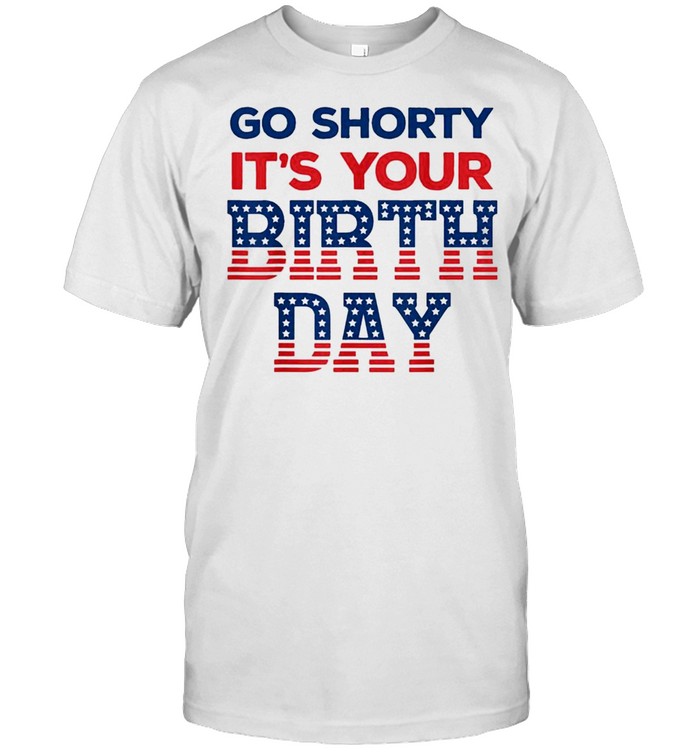 go shorty its your birthday 4th of july birthday shirt