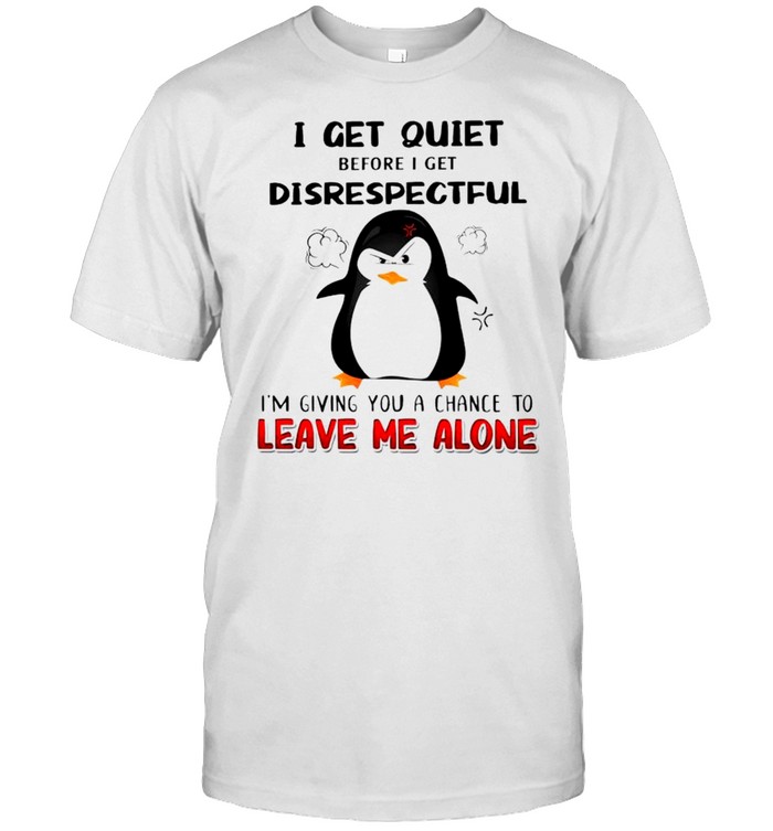 Penguin I get quiet before I get disrespectful shirt