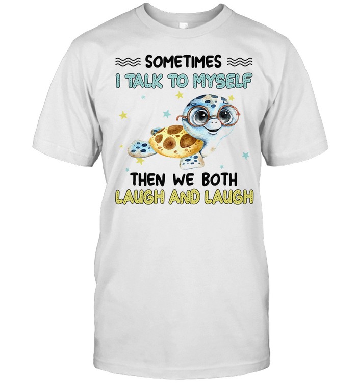 Turtle Sometimes I Talk To Myself Then We Both Laugh And Laugh shirt