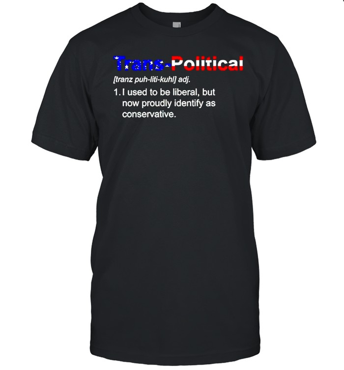 Trans-Political definition I used to be liberal but now proudly identify as conservative shirt