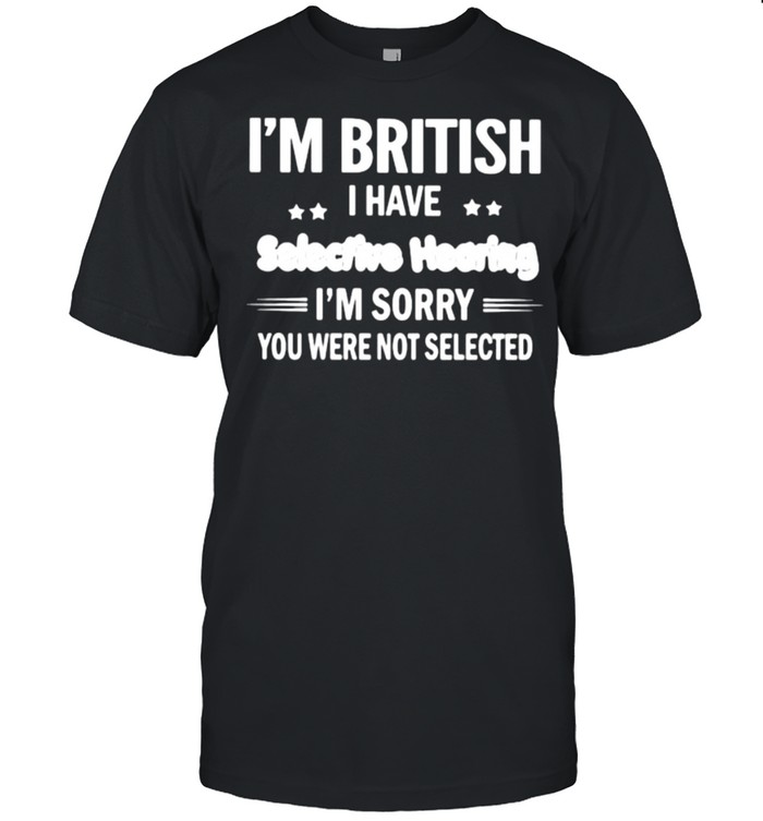 Im british i have selective hearing im sorry you were not selected shirt