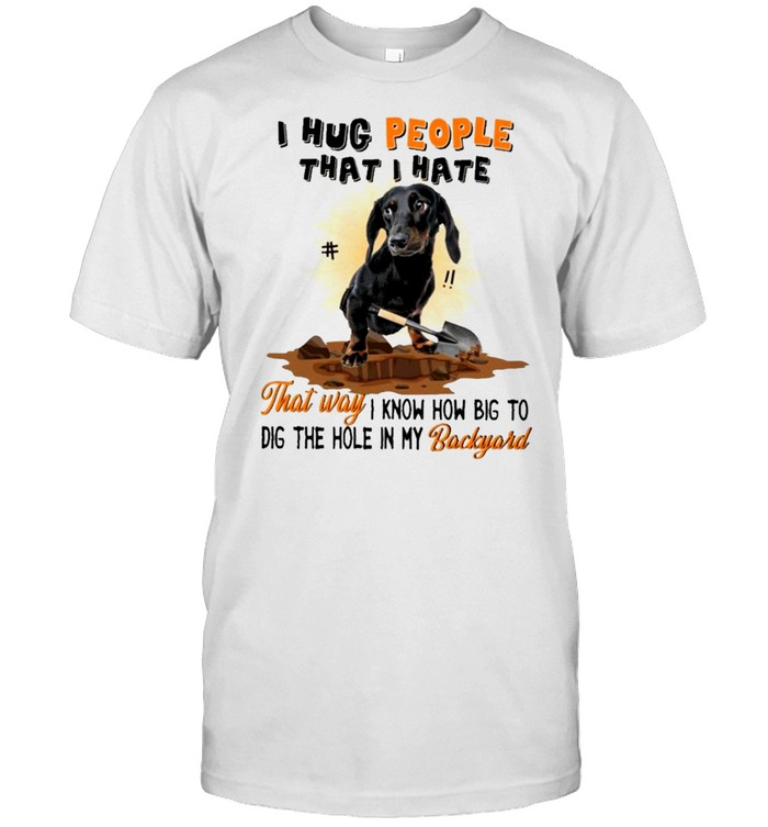 Dachshund I hug people that I hate that way I know how big to dig the hole in my backyard shirt Classic Men's T-shirt