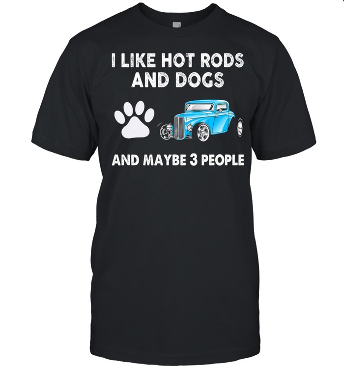I Like Hot Rods And Dogs And Maybe 3 People shirt
