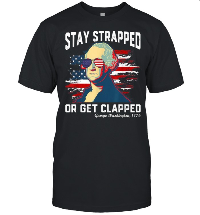 Stay strapped or get clapped George Washington 4th of July T-Shirt