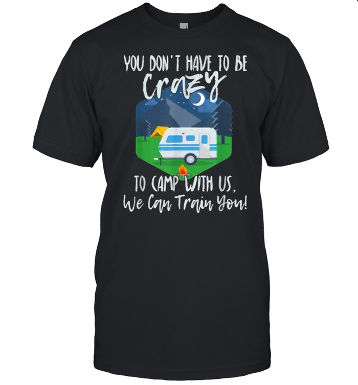 You Don’t Have To Be Crazy To Camp With Us We Cab Train You T-Shirt