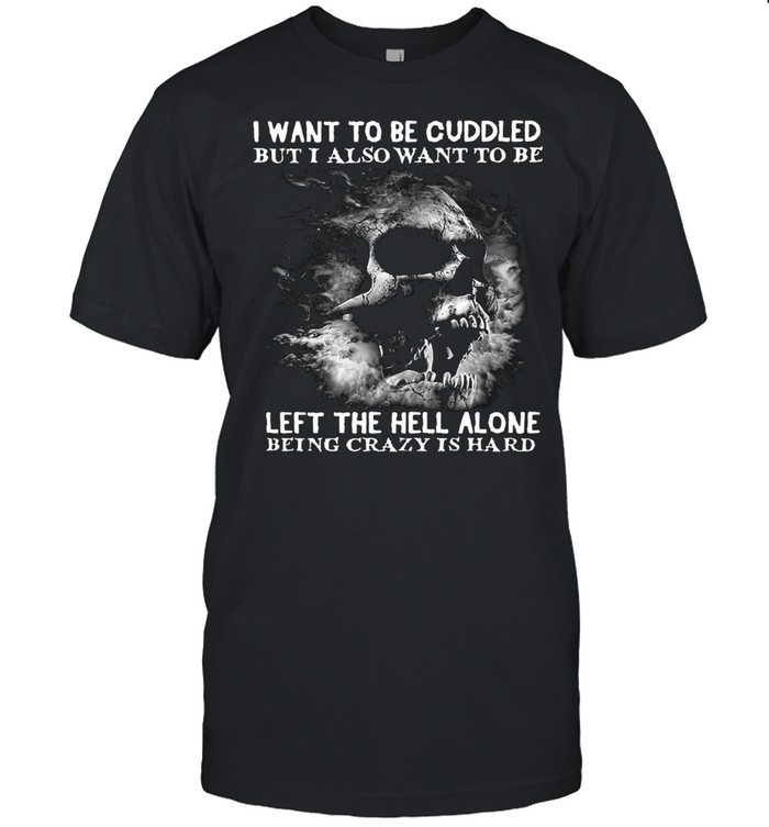 Skull I Want To Be Cuddled But I Also Want To Be Left The Hell Alone Being Crazy Is Hard T-shirt