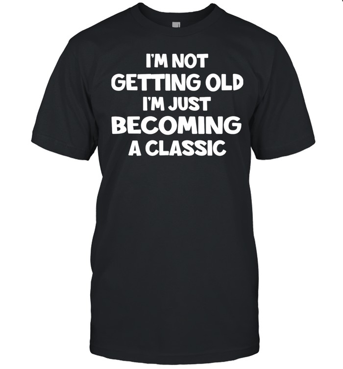 Im Not Getting Old Im Just Becoming A Classic shirt