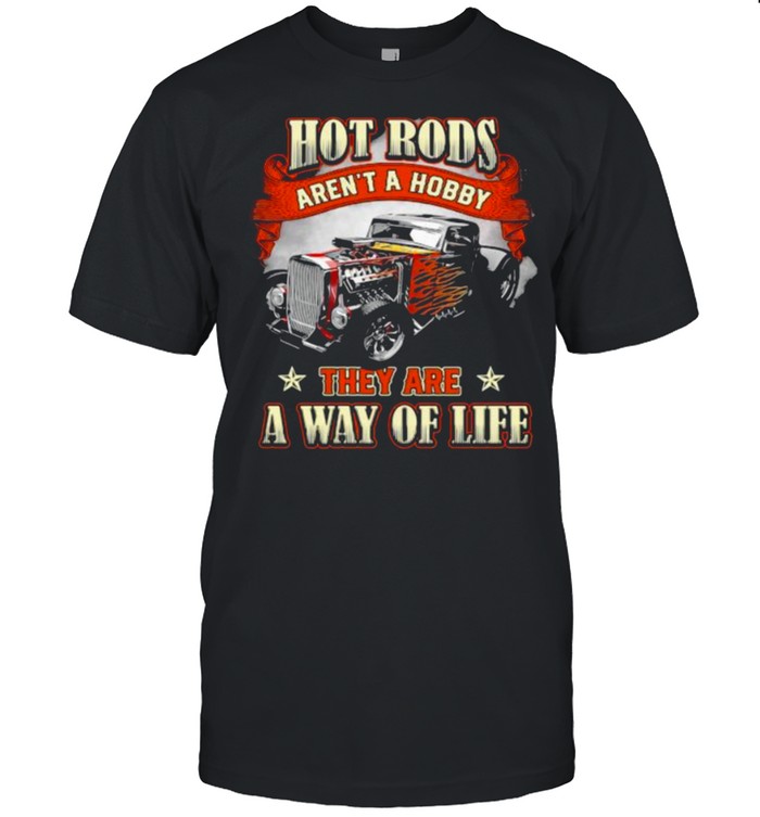 Hot Rods Arent A Hobby They Are A Way Of Life shirt