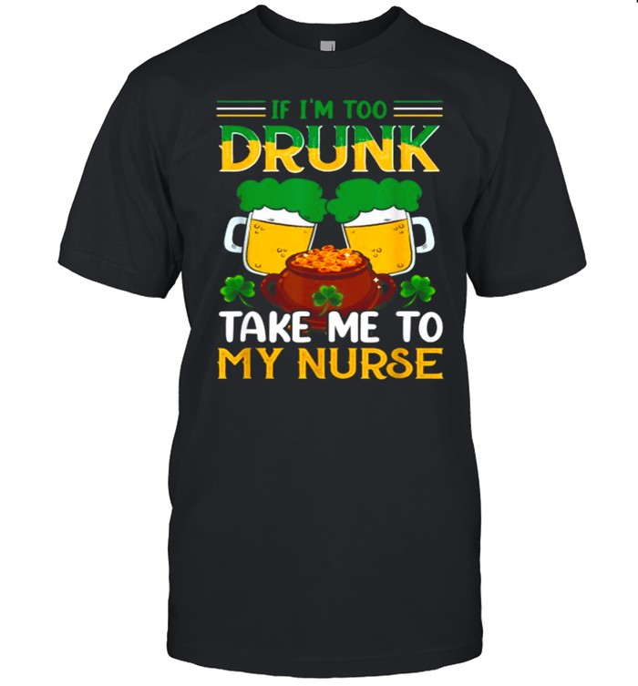 If im too drunk Take Me To My Nurse Funny Irish T-Shirt