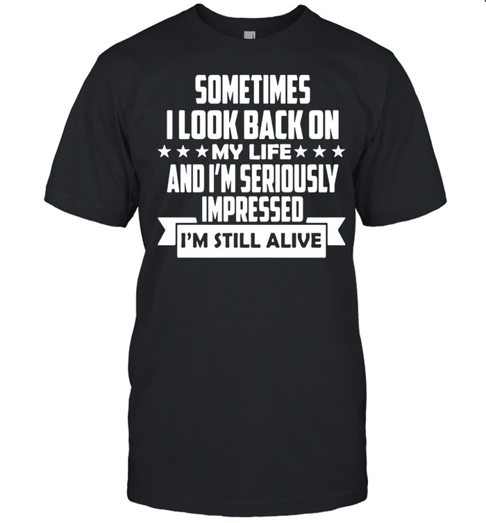 Sometimes I Look Back On My Life And I’m Seriously Impressed I Am Still Alive Shirt