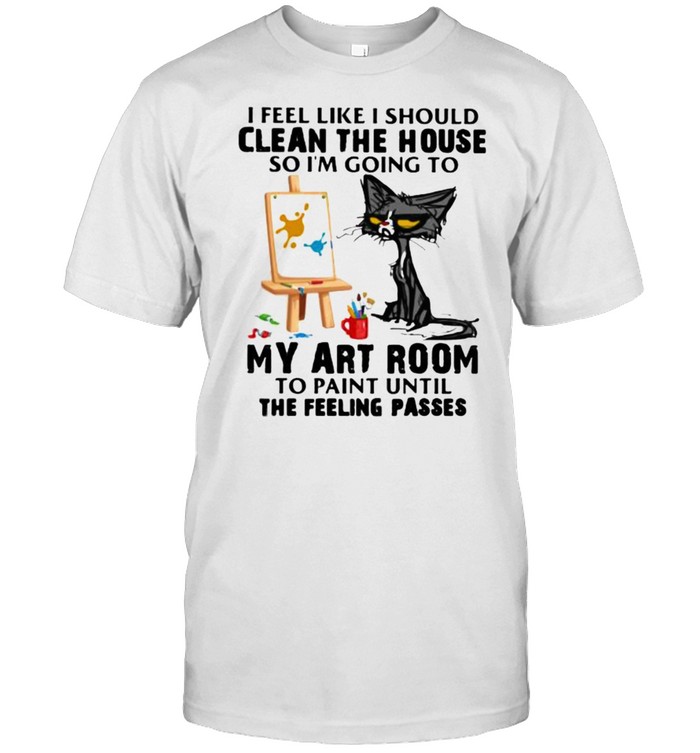 I Feel Like I Should Clean The House So I’m Going To My Art Room To Paint Until The Feeling Passes Cat Shirt