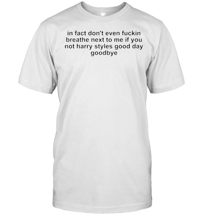 In fact don’t even fucking breath next to me if you not harry styles good day goodbye shirt Classic Men's T-shirt