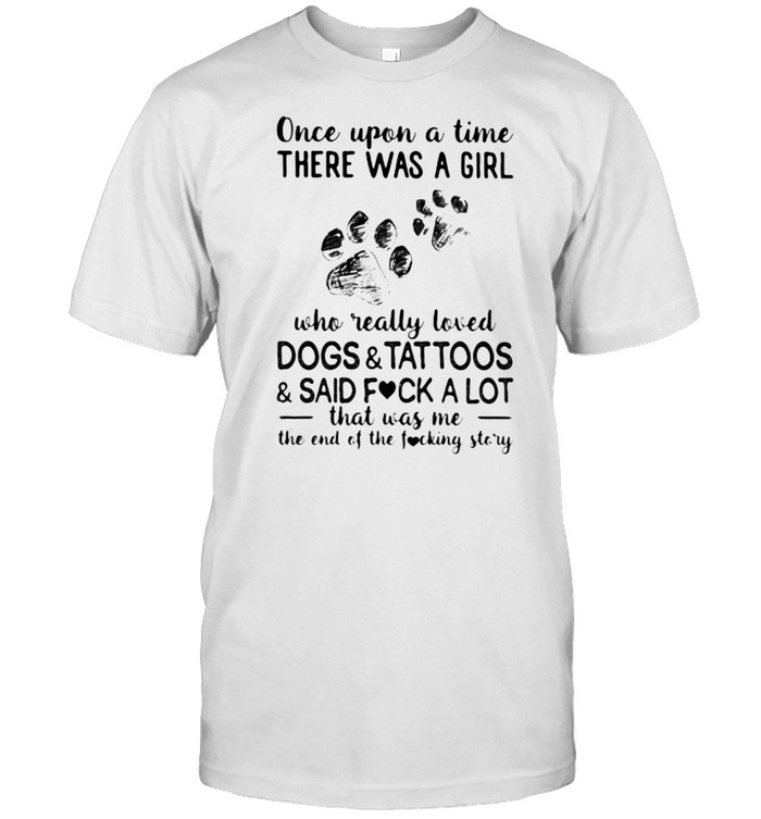 Once Upon A Time There Was A Girl Who Really Loved Dogs And Tattoos And Said Fuck A Lot That was Me The End Of The Fucking Story Shirt