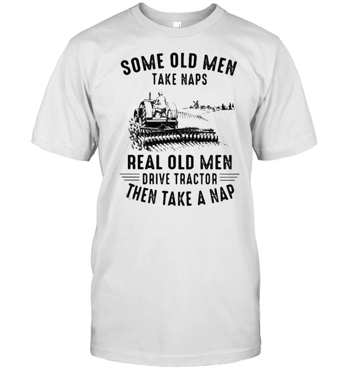 Some Ole Men Take Naps Real Old Men Drive Tractor Then Take A Nap Tractor Shirt