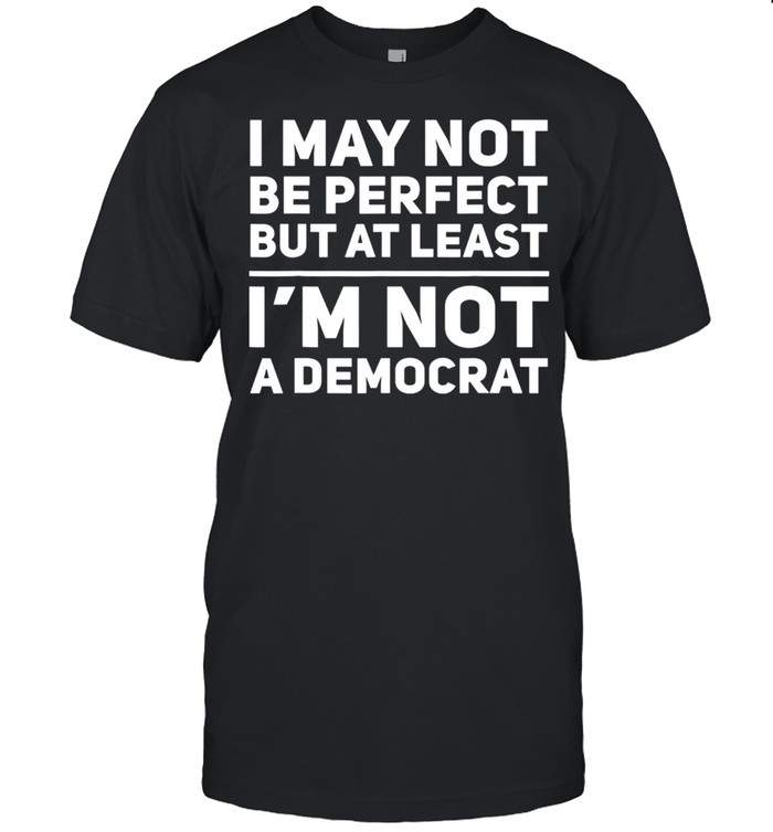 I May Not Be Perfect But At Least I'm Not A Democrat shirt