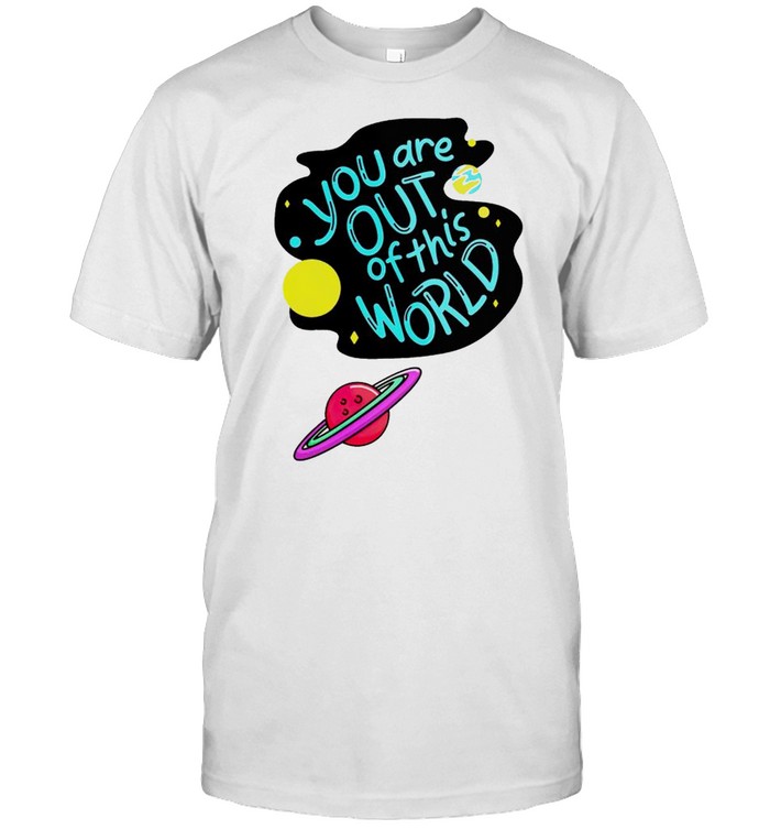 You are out of this world shirt