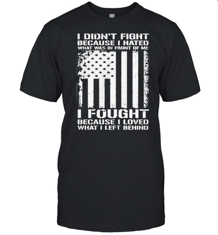 I didnt fight because i hated what was in front of me i fought because i loved american flag shirt