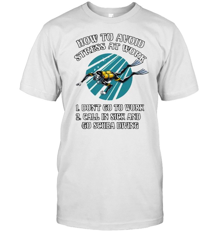 How To Avoid Stress At Work Don’t Go T Work Call In Sick And Go Scuba Diving Shirt