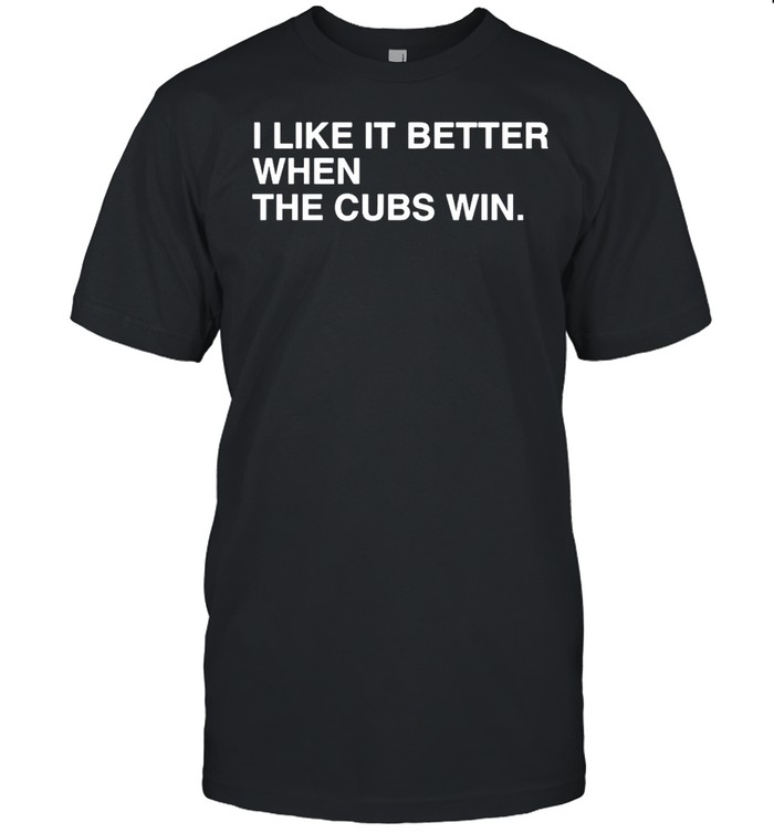 I Like It Better When The Cubs Win T-shirt