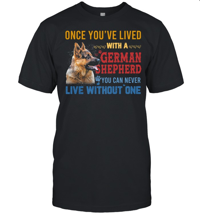 Once youve lived with a German Shepherd you can never live without one shirt