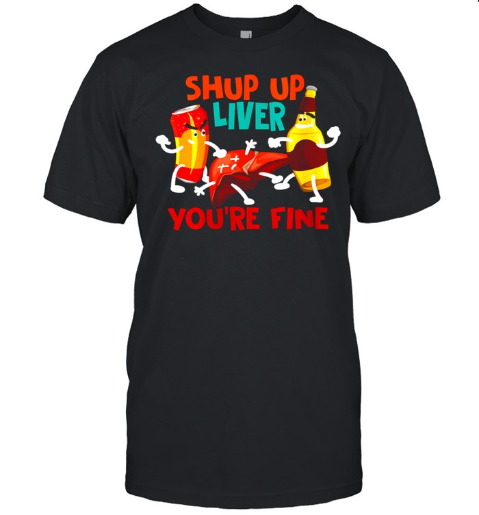 Shup Up Liver You're Fine Addict Drinkers shirt