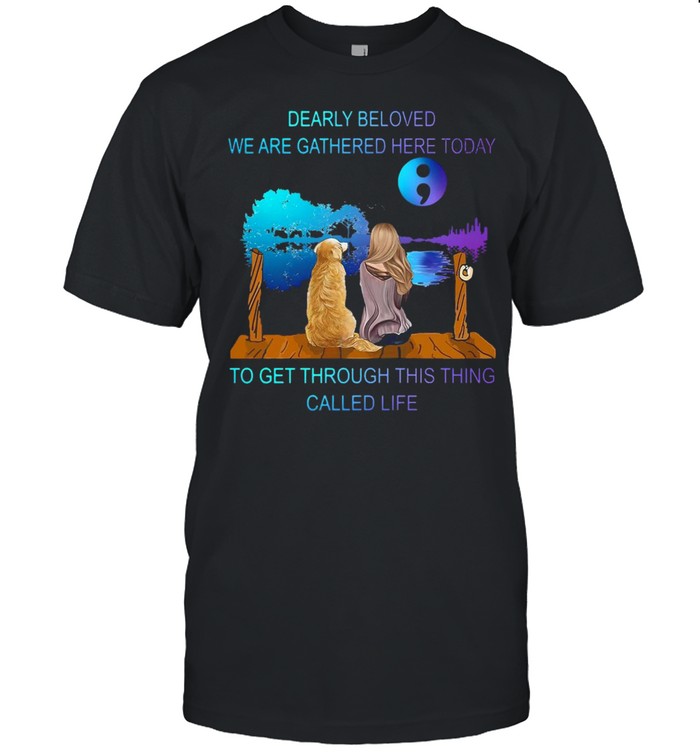 Suicide Prevention Dearly Beloved We Are Gathered Here Today To Get Through This Thing Called Lifie T-shirt