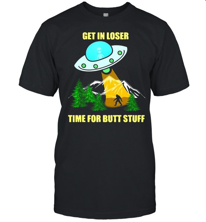 UFO Alien Bigfoot Get In Loser Time For Butt Stuff T-shirt
