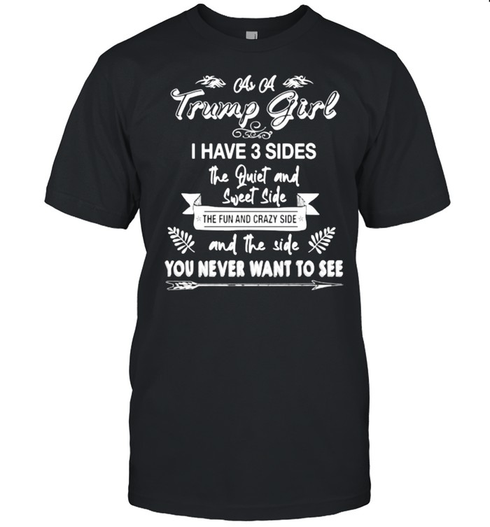 As a trump girl i have 3 sides the quiet and sweet side the fun and crazy side and the side you never want to see shirt