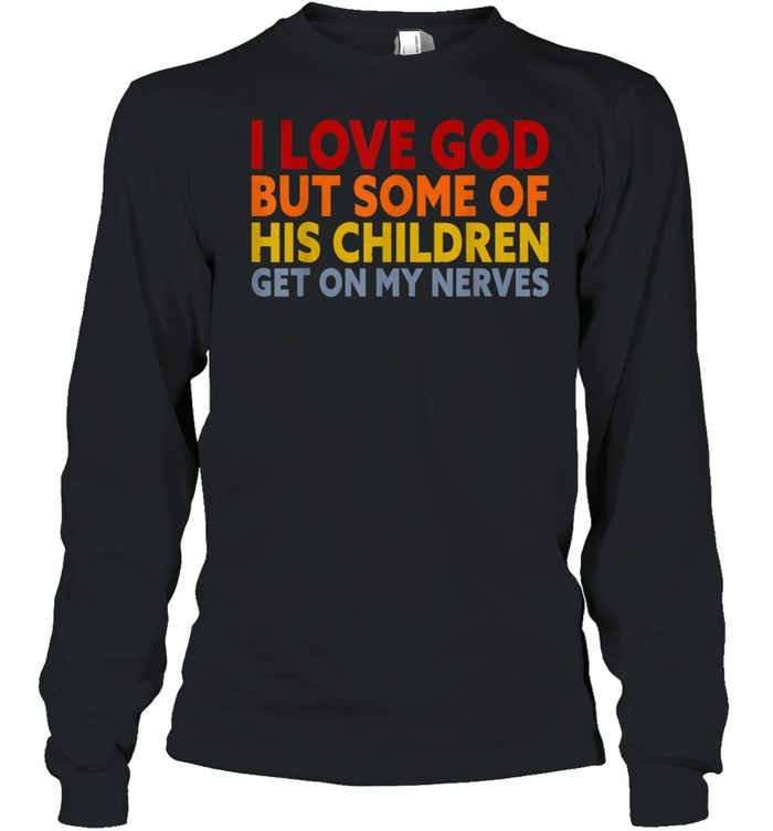 I Love God But Some Of His Children Get On My Nerves shirt Long Sleeved T-shirt