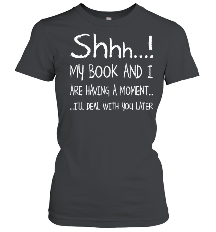 Shhh My Book and I are having a moment Ill deal with You later 2021 shirt Classic Women's T-shirt