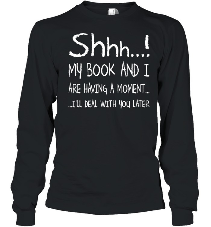 Shhh My Book and I are having a moment Ill deal with You later 2021 shirt Long Sleeved T-shirt