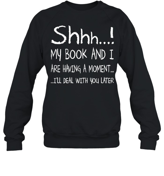 Shhh My Book and I are having a moment Ill deal with You later 2021 shirt Unisex Sweatshirt