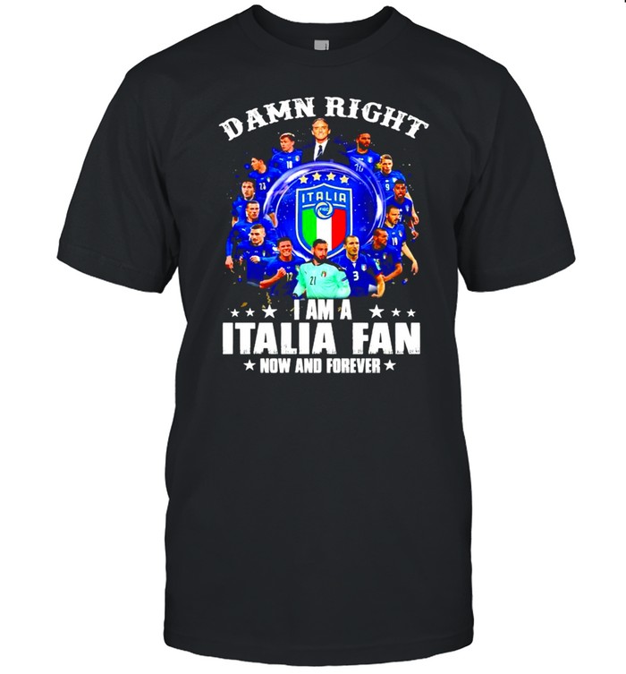 Damn right I am a Italia fan now and forever shirt