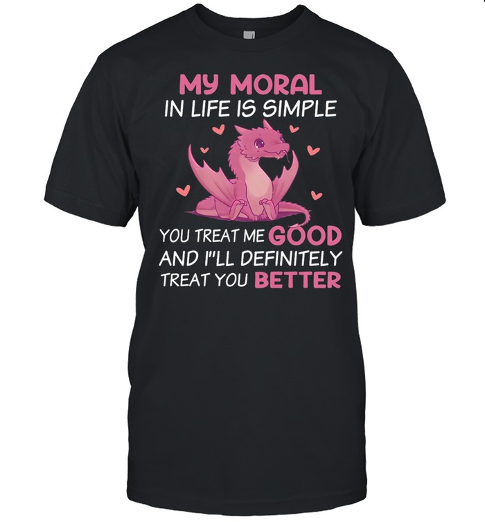 Dragon My Moral In Life Is Simple You Treat Me Good shirt